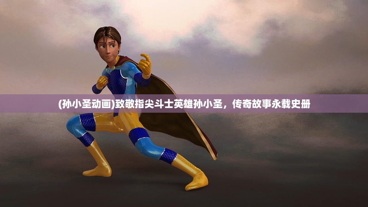 (孙小圣动画)致敬指尖斗士英雄孙小圣，传奇故事永载史册