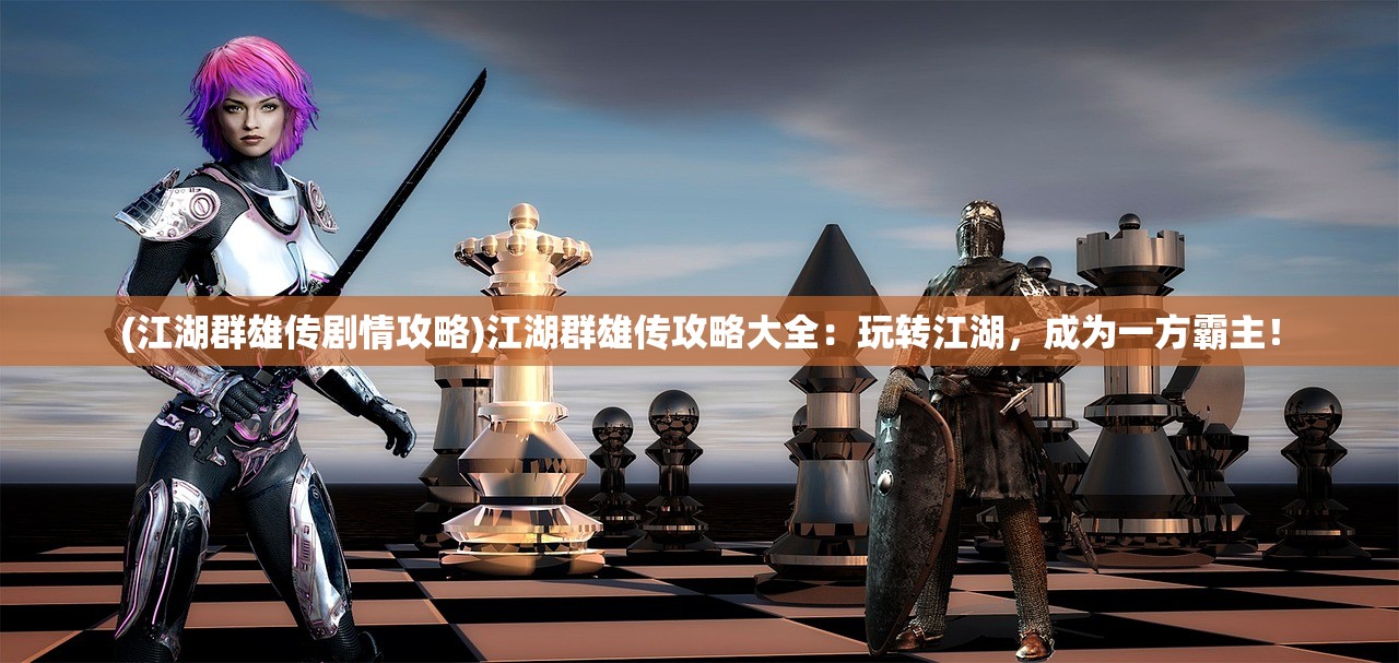 (江湖群雄传剧情攻略)江湖群雄传攻略大全：玩转江湖，成为一方霸主！
