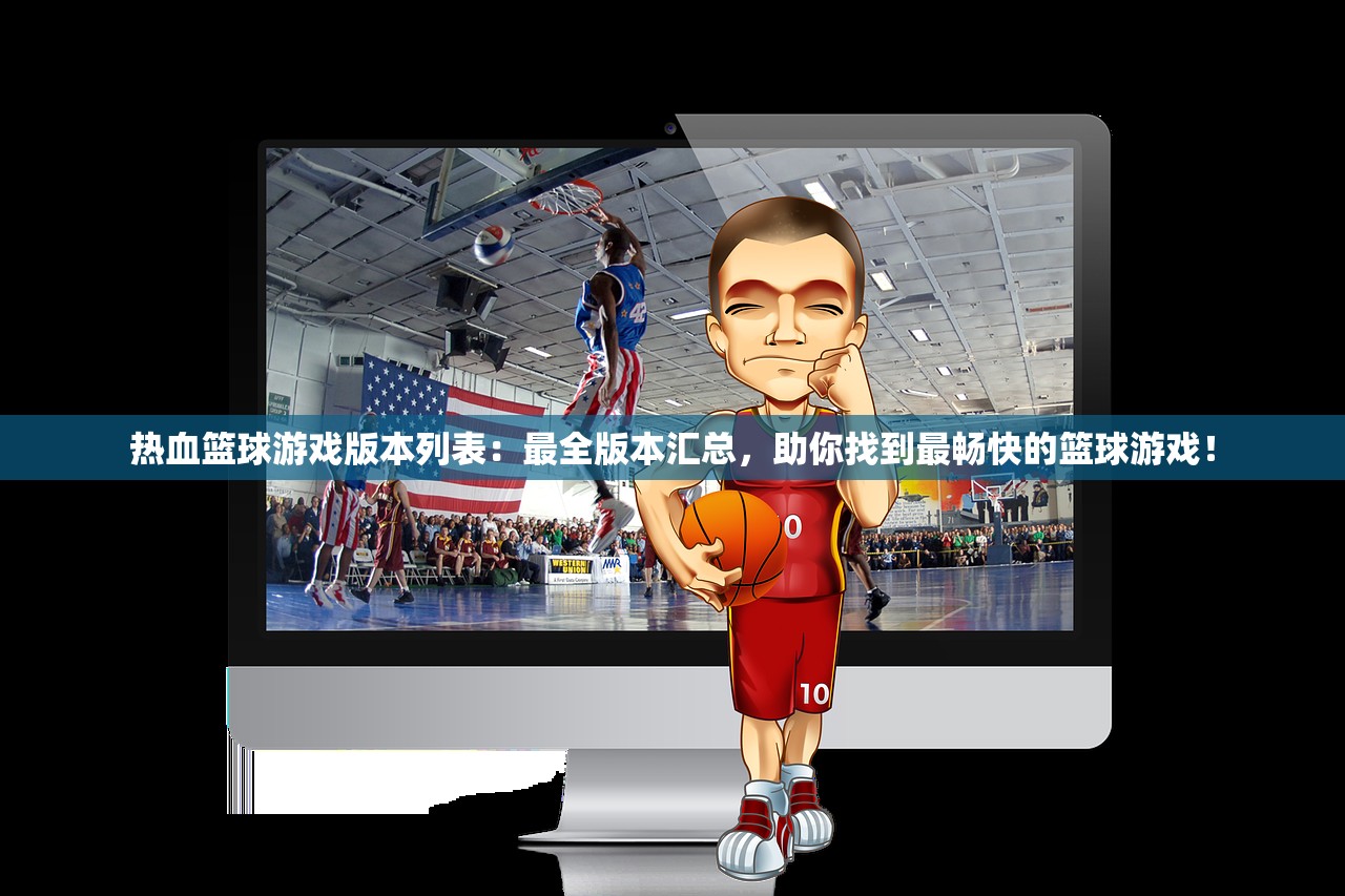 热血篮球游戏版本列表：最全版本汇总，助你找到最畅快的篮球游戏！