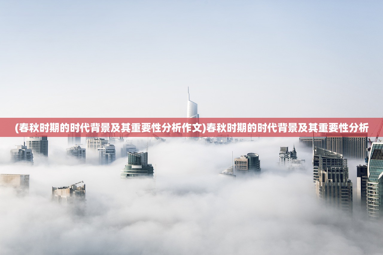 (春秋时期的时代背景及其重要性分析作文)春秋时期的时代背景及其重要性分析