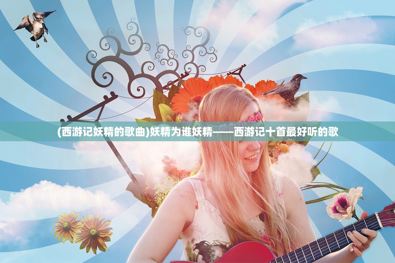 (西游记妖精的歌曲)妖精为谁妖精——西游记十首最好听的歌