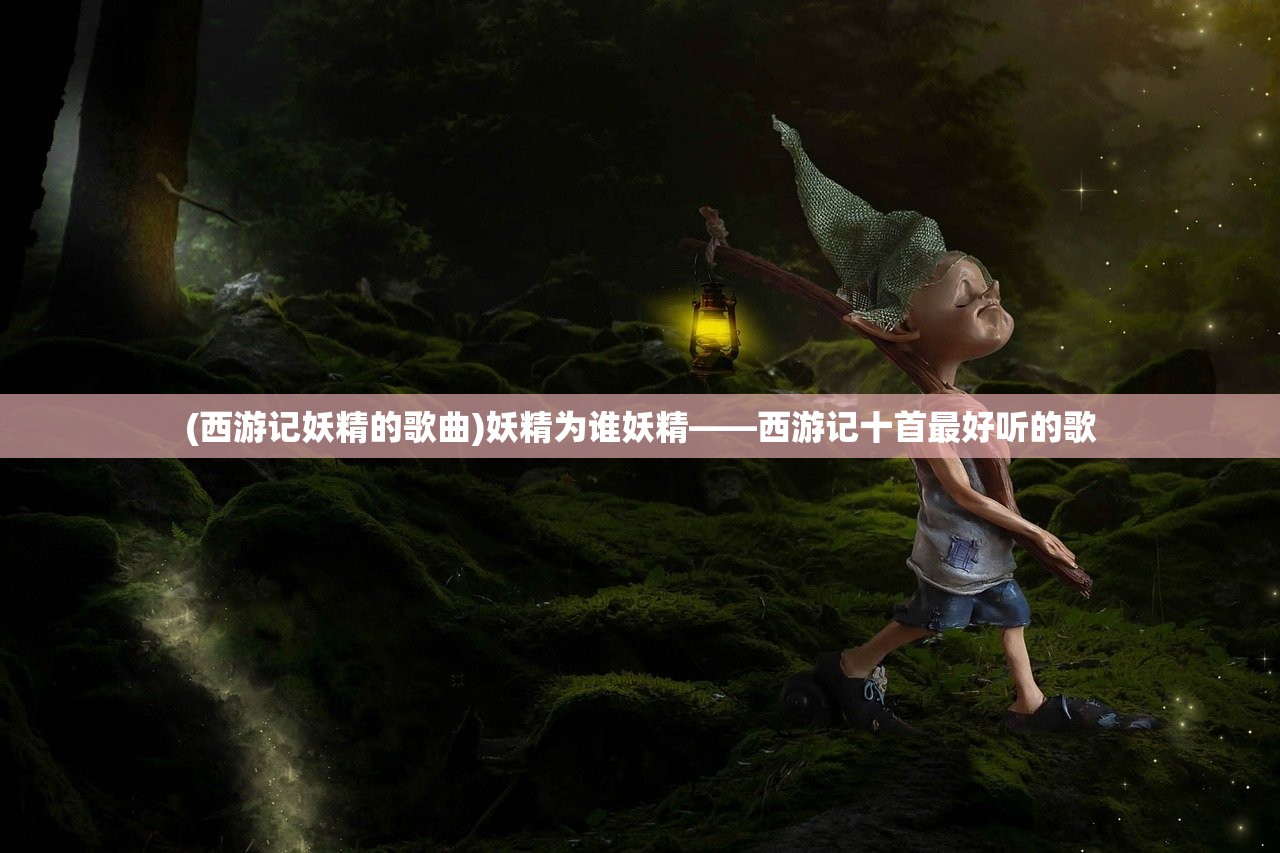 (西游记妖精的歌曲)妖精为谁妖精——西游记十首最好听的歌