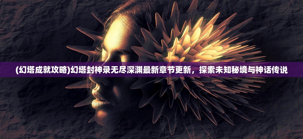 (幻塔成就攻略)幻塔封神录无尽深渊最新章节更新，探索未知秘境与神话传说