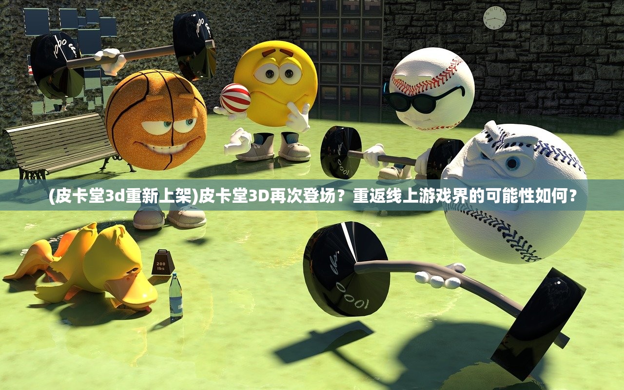 (皮卡堂3d重新上架)皮卡堂3D再次登场？重返线上游戏界的可能性如何？