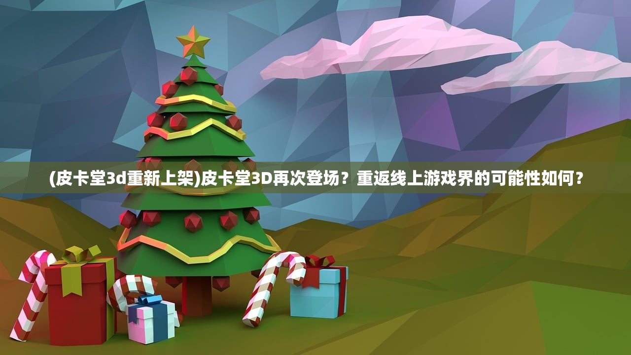 (皮卡堂3d重新上架)皮卡堂3D再次登场？重返线上游戏界的可能性如何？