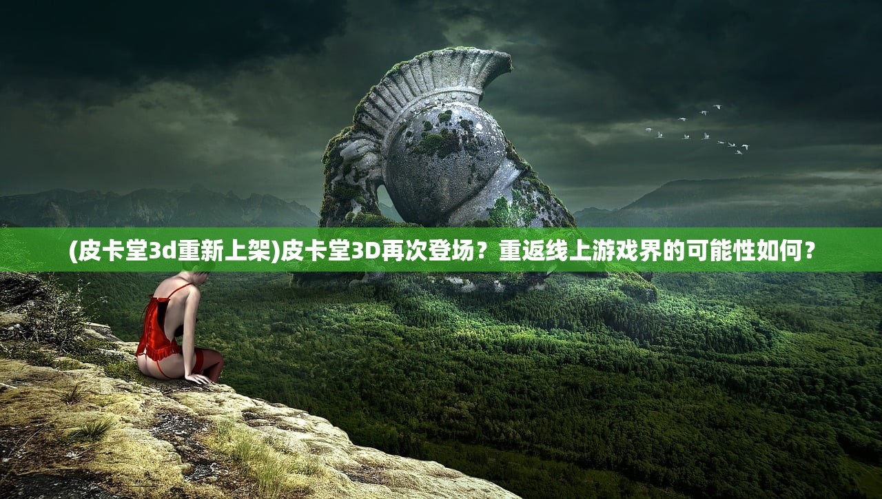 (皮卡堂3d重新上架)皮卡堂3D再次登场？重返线上游戏界的可能性如何？