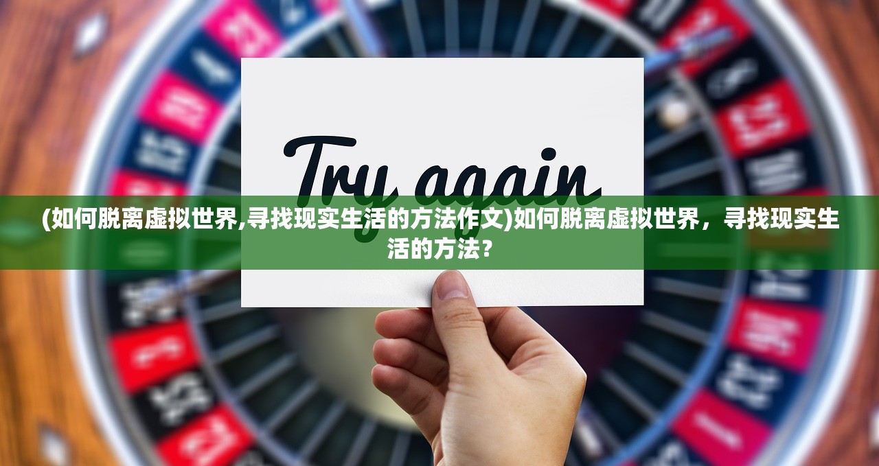 (如何脱离虚拟世界,寻找现实生活的方法作文)如何脱离虚拟世界，寻找现实生活的方法？