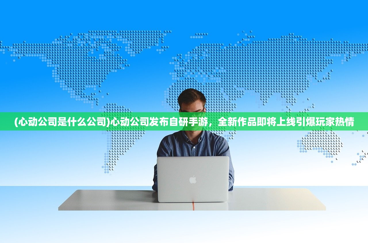 (心动公司是什么公司)心动公司发布自研手游，全新作品即将上线引爆玩家热情