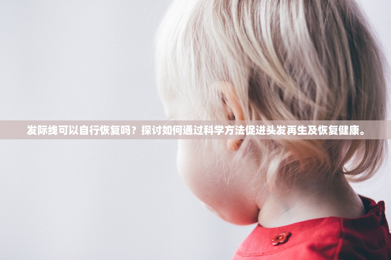 发际线可以自行恢复吗？探讨如何通过科学方法促进头发再生及恢复健康。