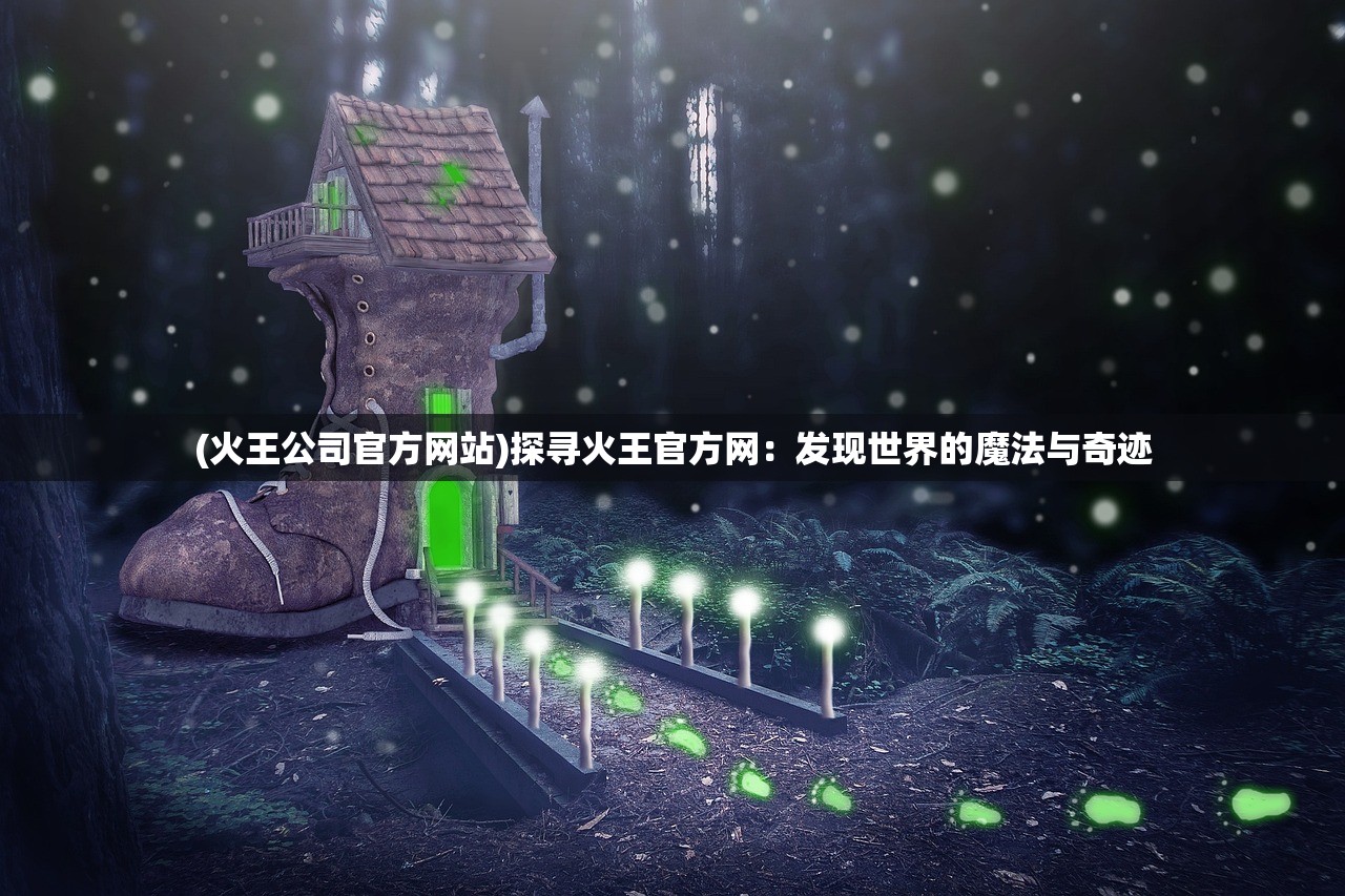 (火王公司官方网站)探寻火王官方网：发现世界的魔法与奇迹
