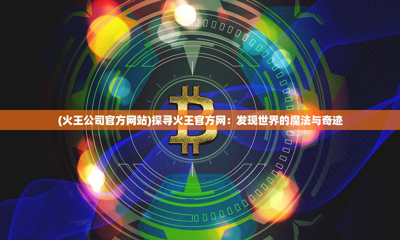 (火王公司官方网站)探寻火王官方网：发现世界的魔法与奇迹