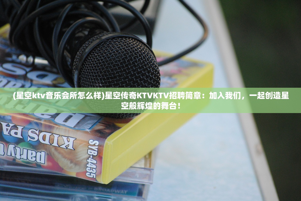 (星空ktv音乐会所怎么样)星空传奇KTVKTV招聘简章：加入我们，一起创造星空般辉煌的舞台！