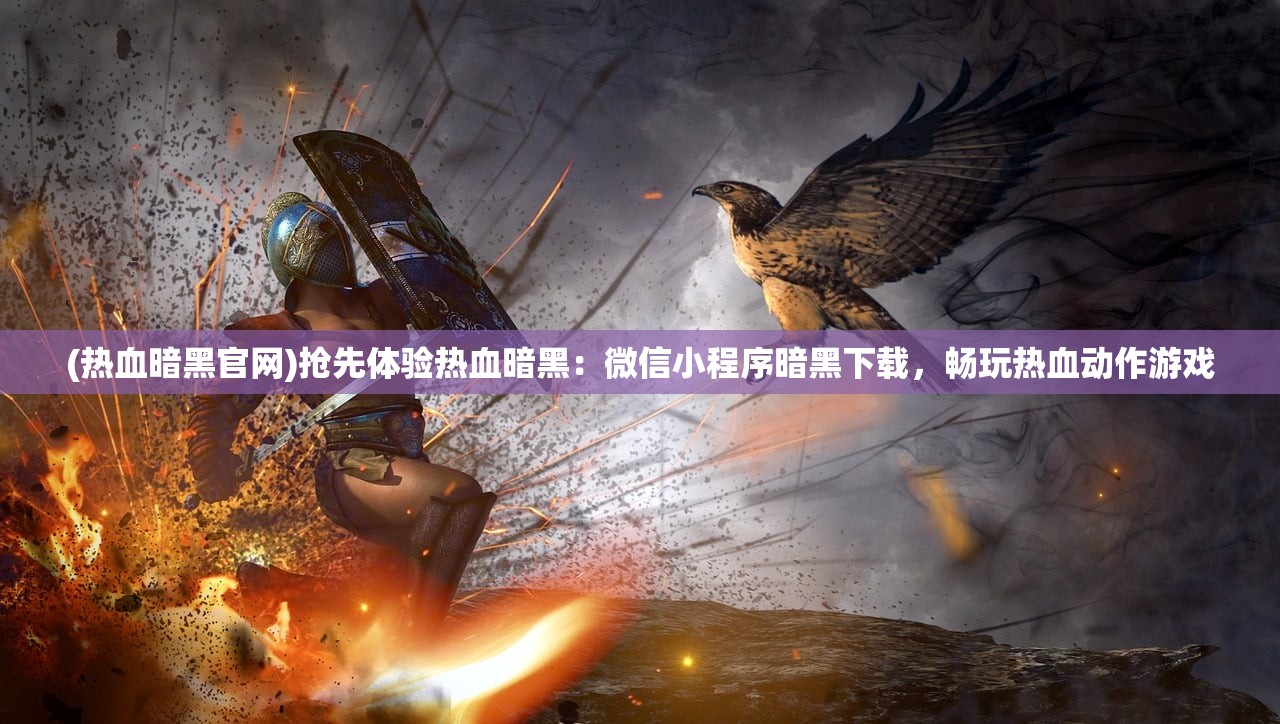 (热血暗黑官网)抢先体验热血暗黑：微信小程序暗黑下载，畅玩热血动作游戏