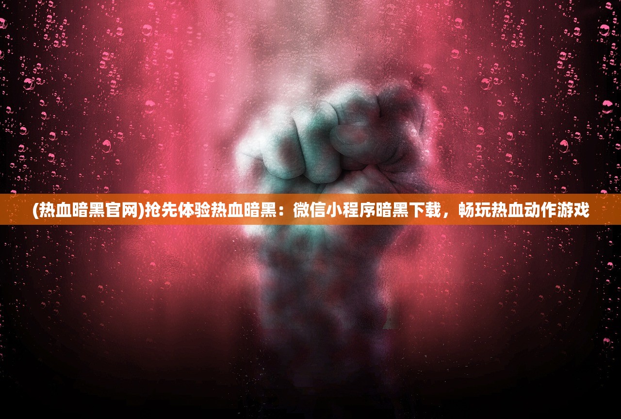 (热血暗黑官网)抢先体验热血暗黑：微信小程序暗黑下载，畅玩热血动作游戏