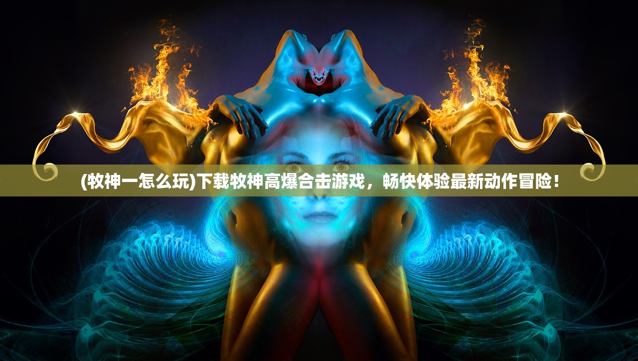 (牧神一怎么玩)下载牧神高爆合击游戏，畅快体验最新动作冒险！