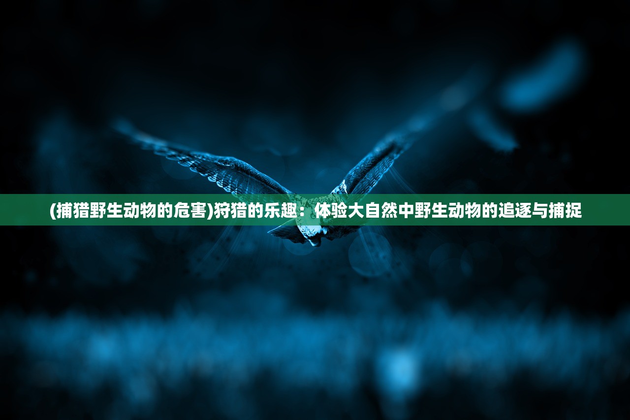 (捕猎野生动物的危害)狩猎的乐趣：体验大自然中野生动物的追逐与捕捉