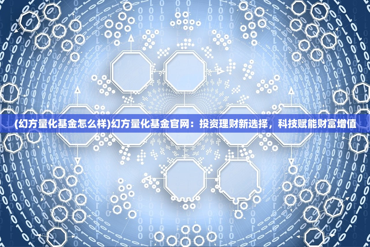 (幻方量化基金怎么样)幻方量化基金官网：投资理财新选择，科技赋能财富增值