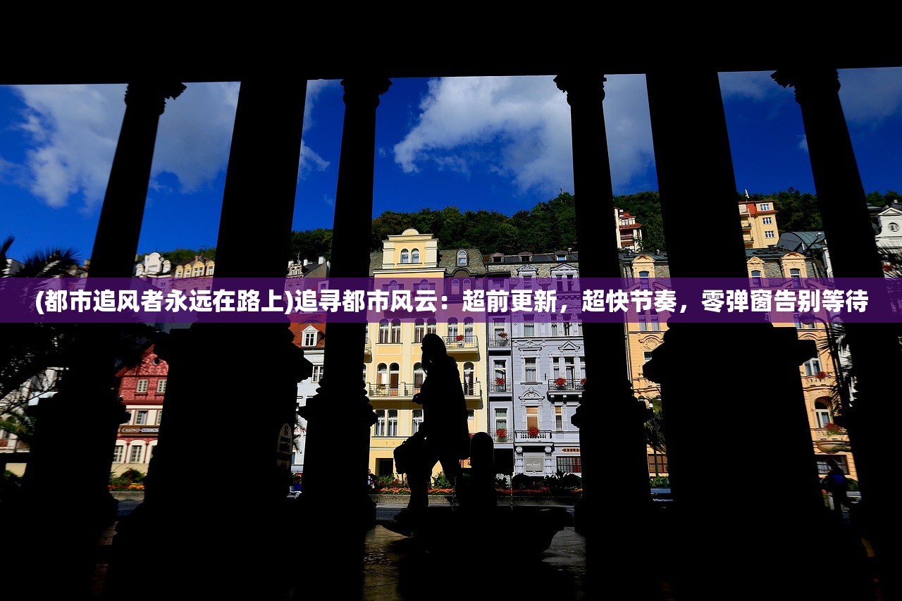 (都市追风者永远在路上)追寻都市风云：超前更新，超快节奏，零弹窗告别等待