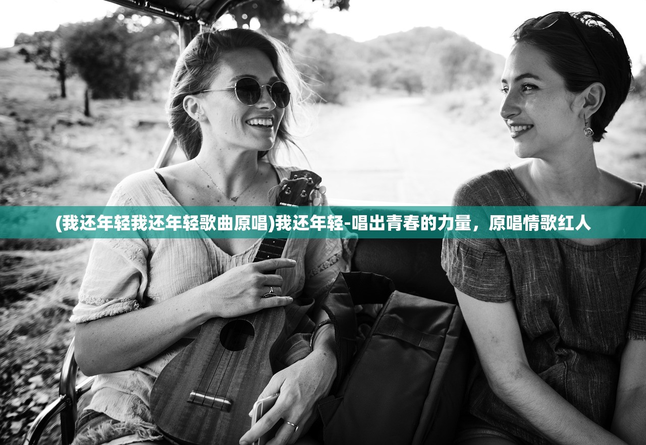 (我还年轻我还年轻歌曲原唱)我还年轻-唱出青春的力量，原唱情歌红人