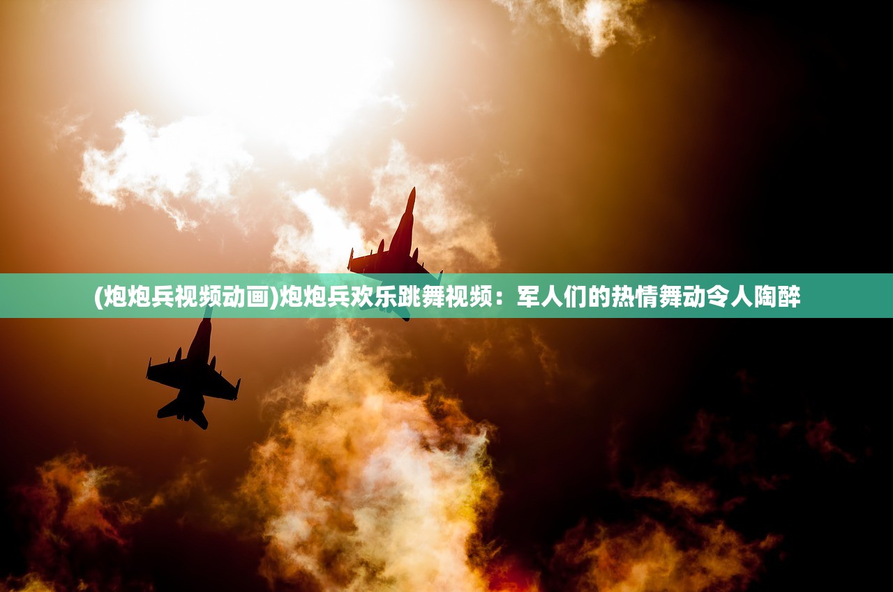 (炮炮兵视频动画)炮炮兵欢乐跳舞视频：军人们的热情舞动令人陶醉