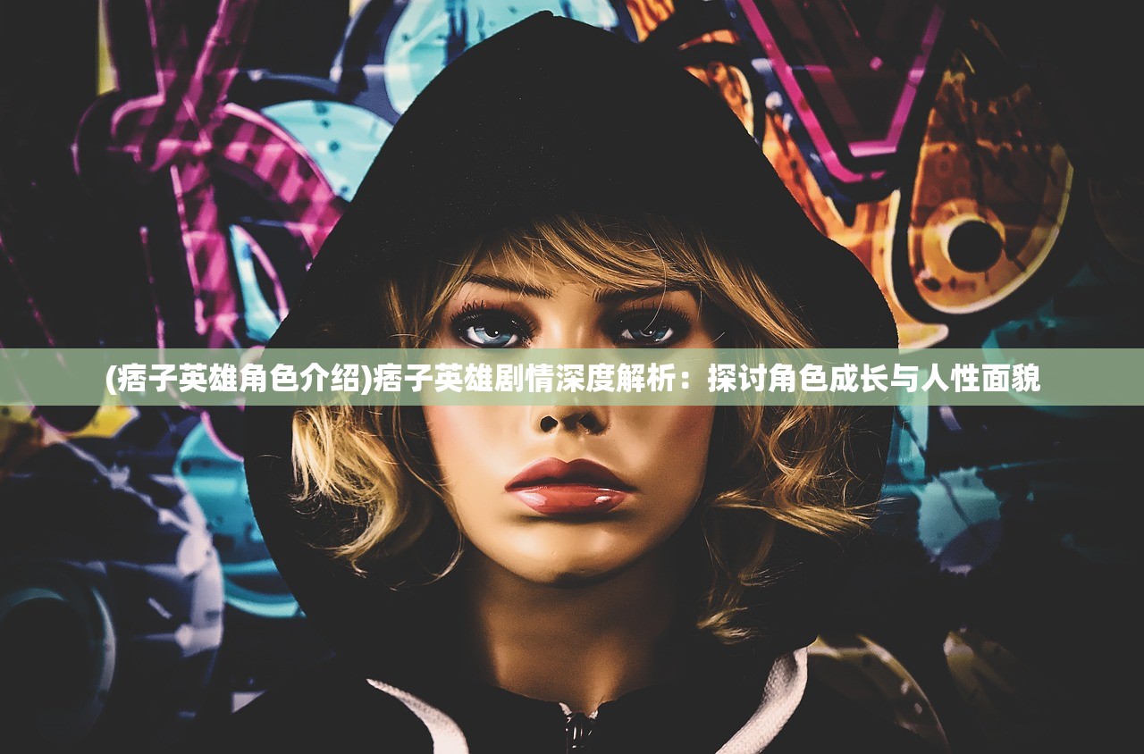 (痞子英雄角色介绍)痞子英雄剧情深度解析：探讨角色成长与人性面貌