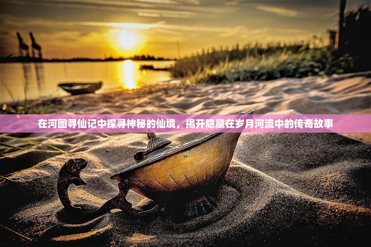 在河图寻仙记中探寻神秘的仙境，揭开隐藏在岁月河流中的传奇故事