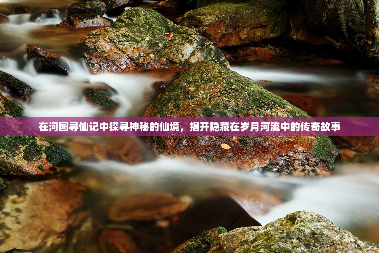 在河图寻仙记中探寻神秘的仙境，揭开隐藏在岁月河流中的传奇故事