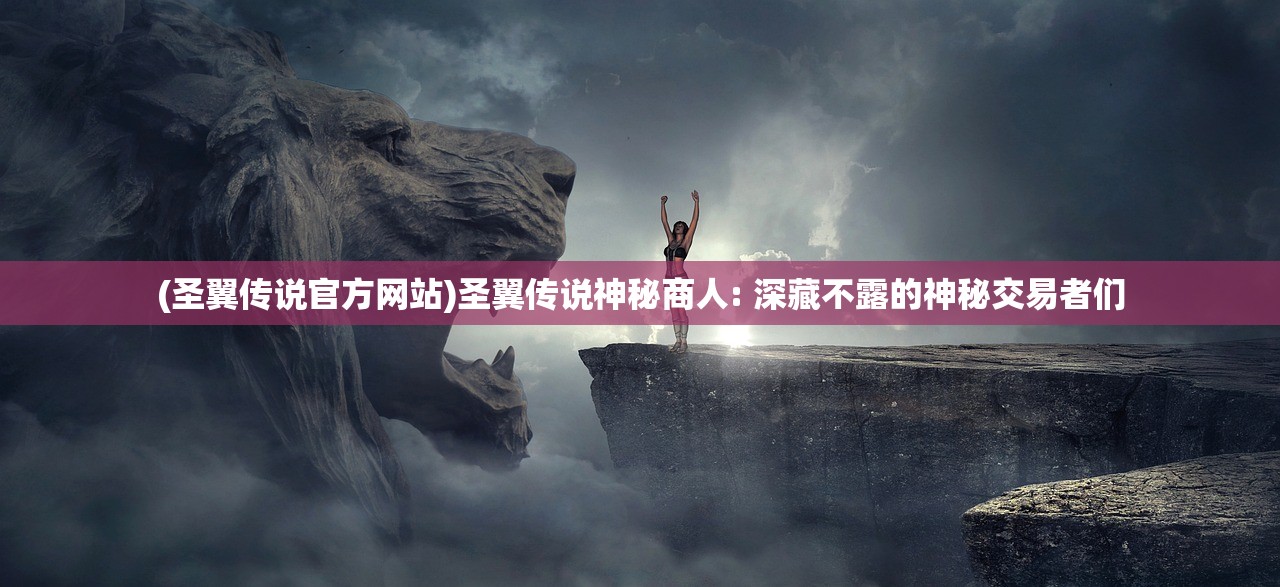 (圣翼传说官方网站)圣翼传说神秘商人: 深藏不露的神秘交易者们