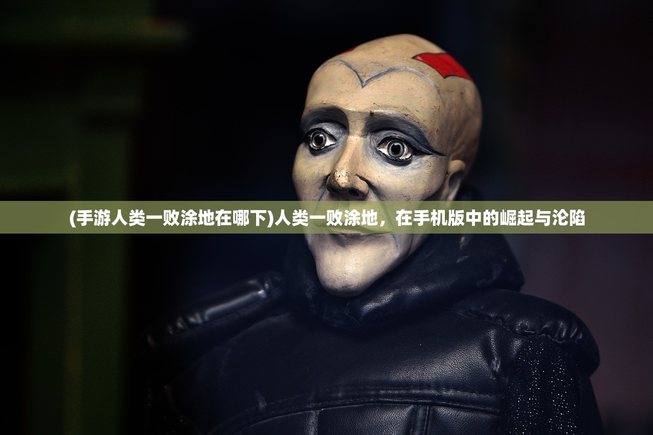 (手游人类一败涂地在哪下)人类一败涂地，在手机版中的崛起与沦陷