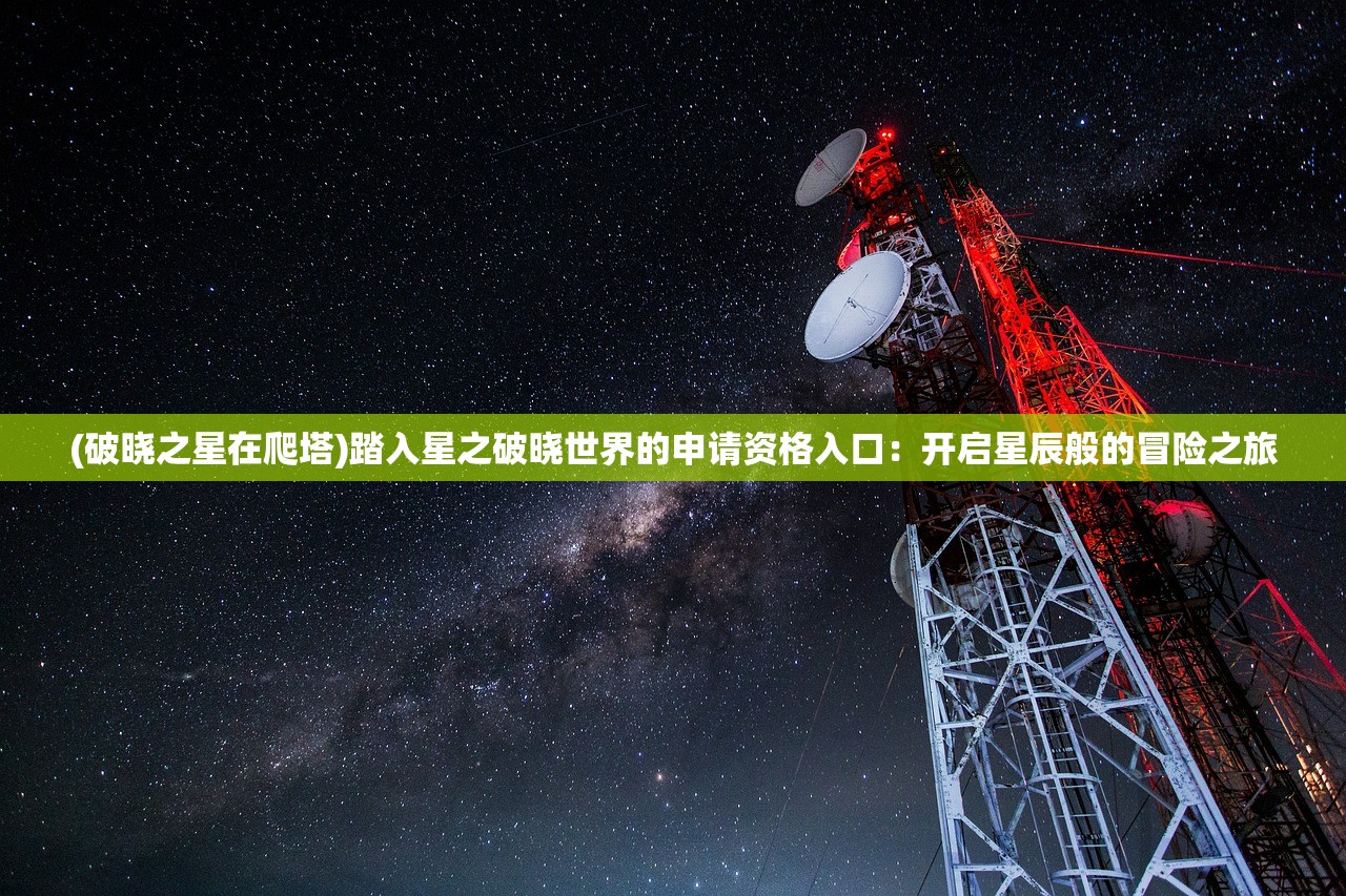 (破晓之星在爬塔)踏入星之破晓世界的申请资格入口：开启星辰般的冒险之旅