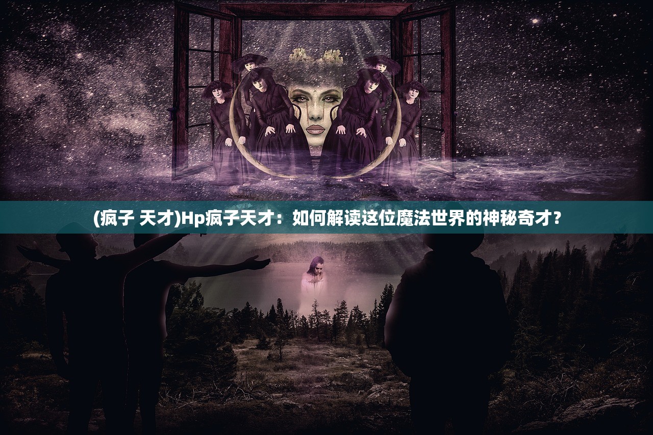 (疯子 天才)Hp疯子天才：如何解读这位魔法世界的神秘奇才？