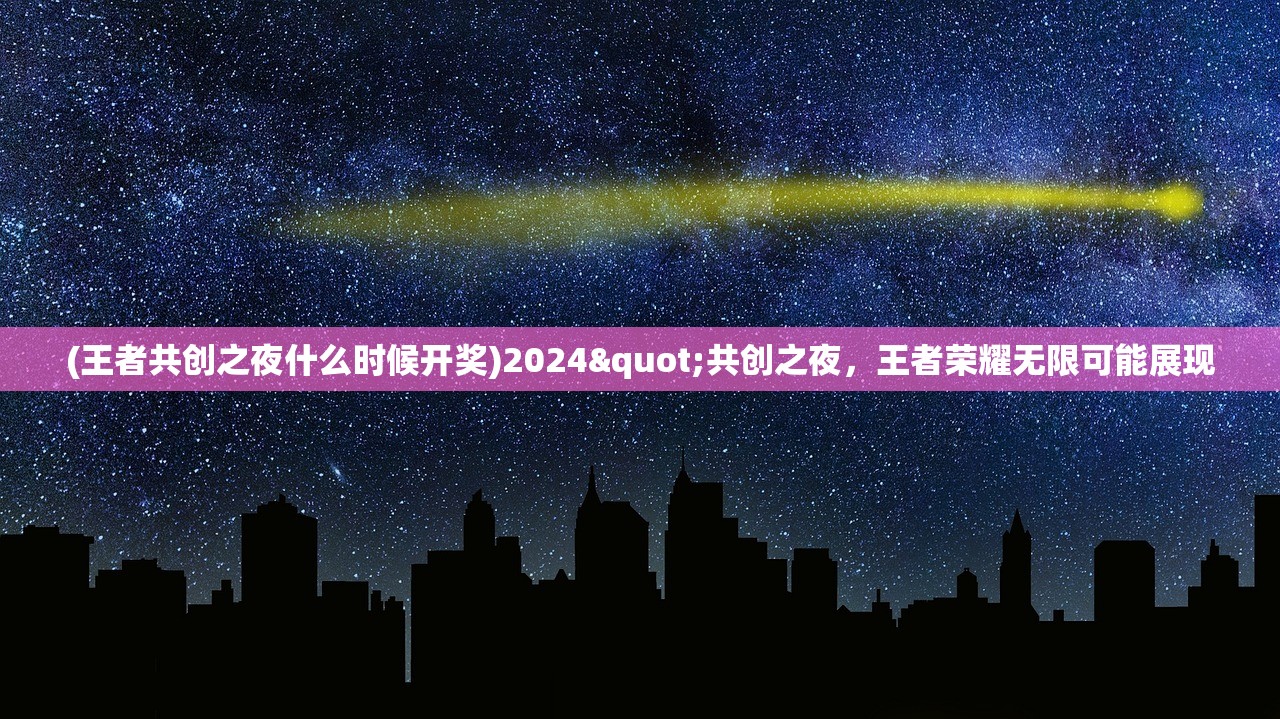 (王者共创之夜什么时候开奖)2024"共创之夜，王者荣耀无限可能展现