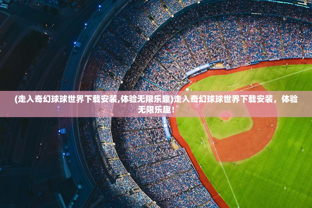 (走入奇幻球球世界下载安装,体验无限乐趣)走入奇幻球球世界下载安装，体验无限乐趣！