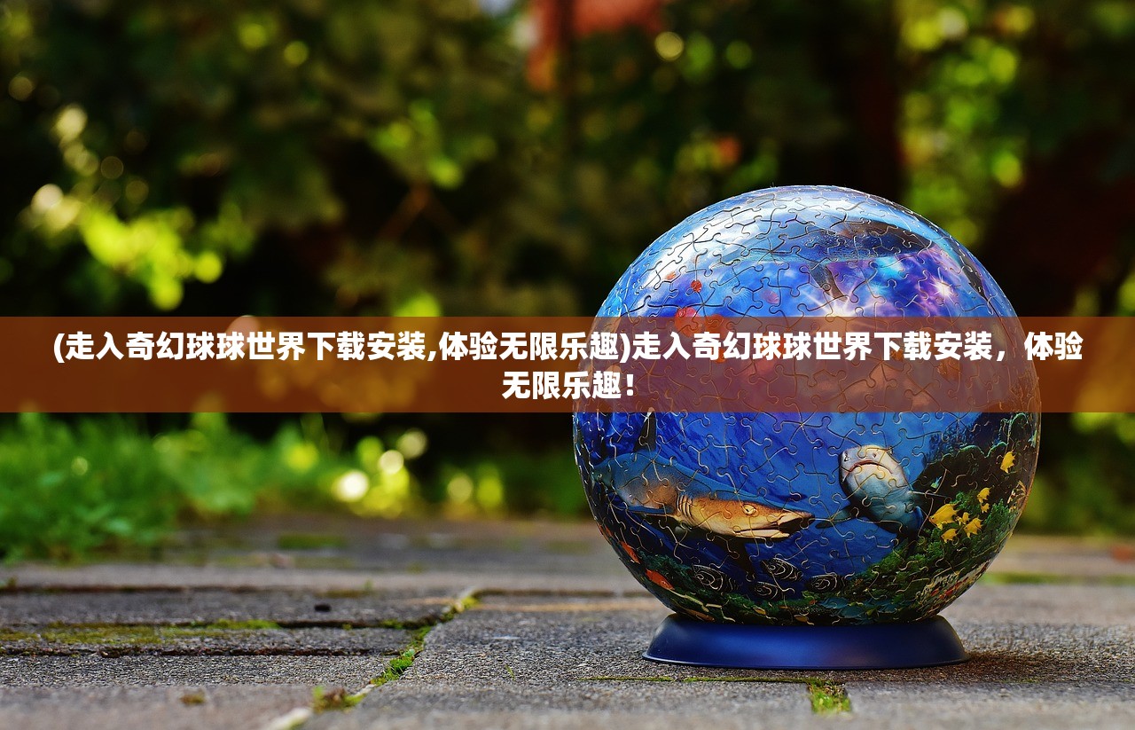 (走入奇幻球球世界下载安装,体验无限乐趣)走入奇幻球球世界下载安装，体验无限乐趣！