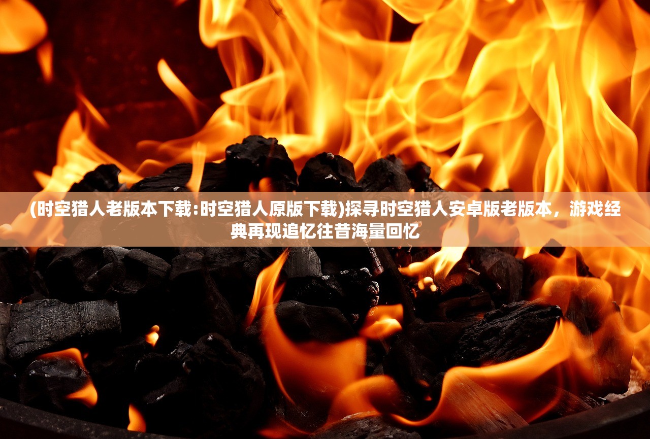(时空猎人老版本下载:时空猎人原版下载)探寻时空猎人安卓版老版本，游戏经典再现追忆往昔海量回忆