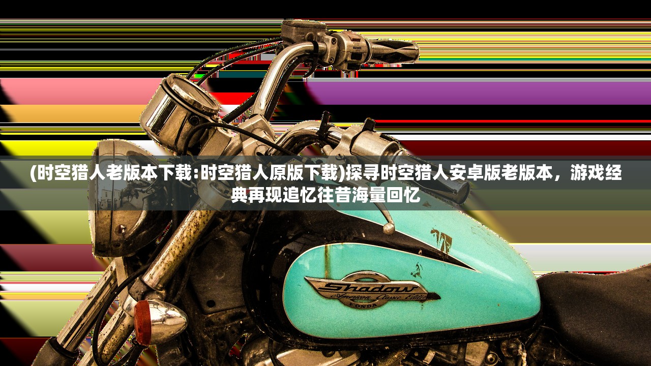 (时空猎人老版本下载:时空猎人原版下载)探寻时空猎人安卓版老版本，游戏经典再现追忆往昔海量回忆
