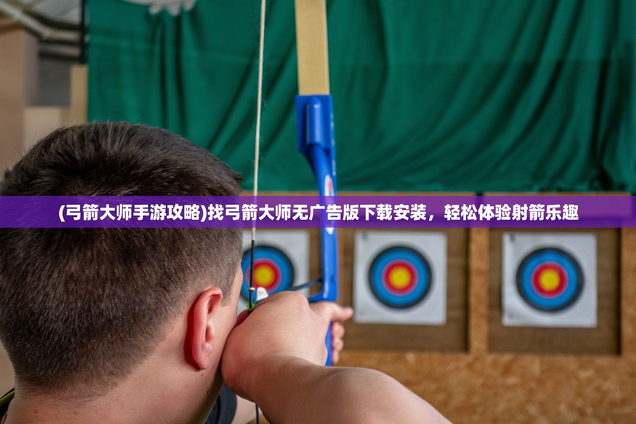 (弓箭大师手游攻略)找弓箭大师无广告版下载安装，轻松体验射箭乐趣