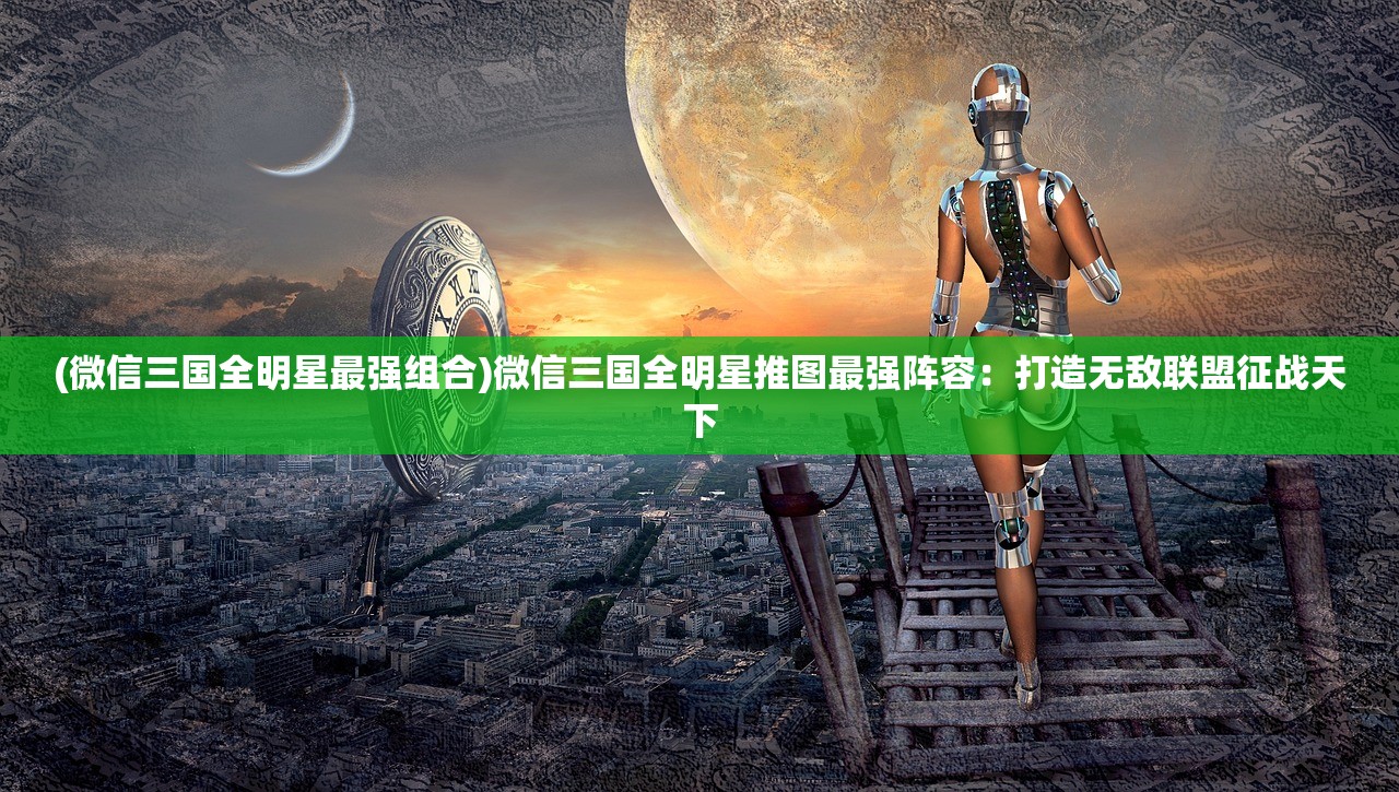 (微信三国全明星最强组合)微信三国全明星推图最强阵容：打造无敌联盟征战天下