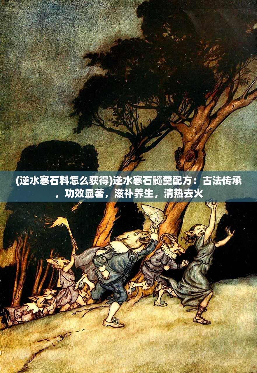 (逆水寒石料怎么获得)逆水寒石髓羹配方：古法传承，功效显著，滋补养生，清热去火