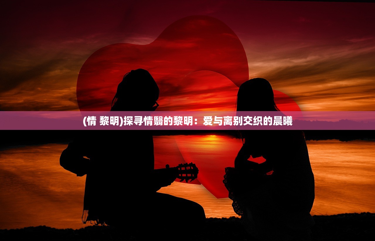 (情 黎明)探寻情翳的黎明：爱与离别交织的晨曦
