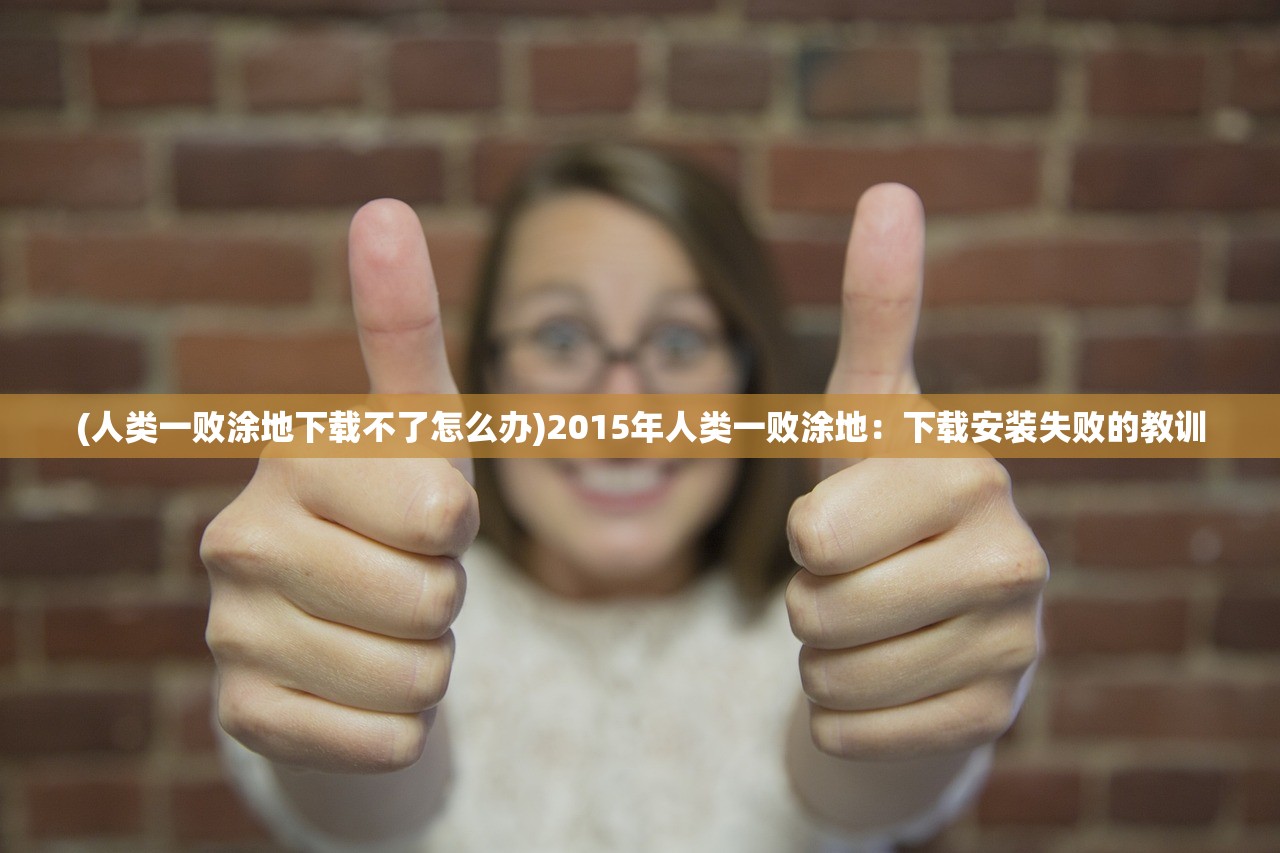 (人类一败涂地下载不了怎么办)2015年人类一败涂地：下载安装失败的教训