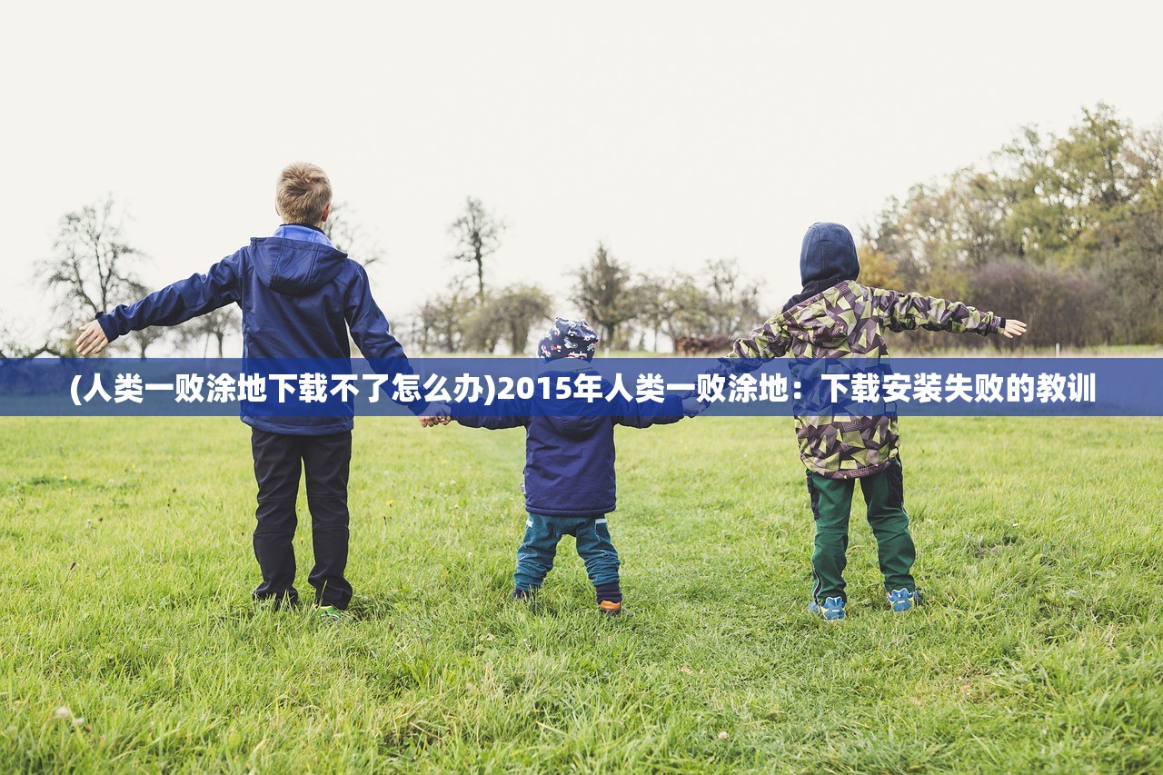 (人类一败涂地下载不了怎么办)2015年人类一败涂地：下载安装失败的教训