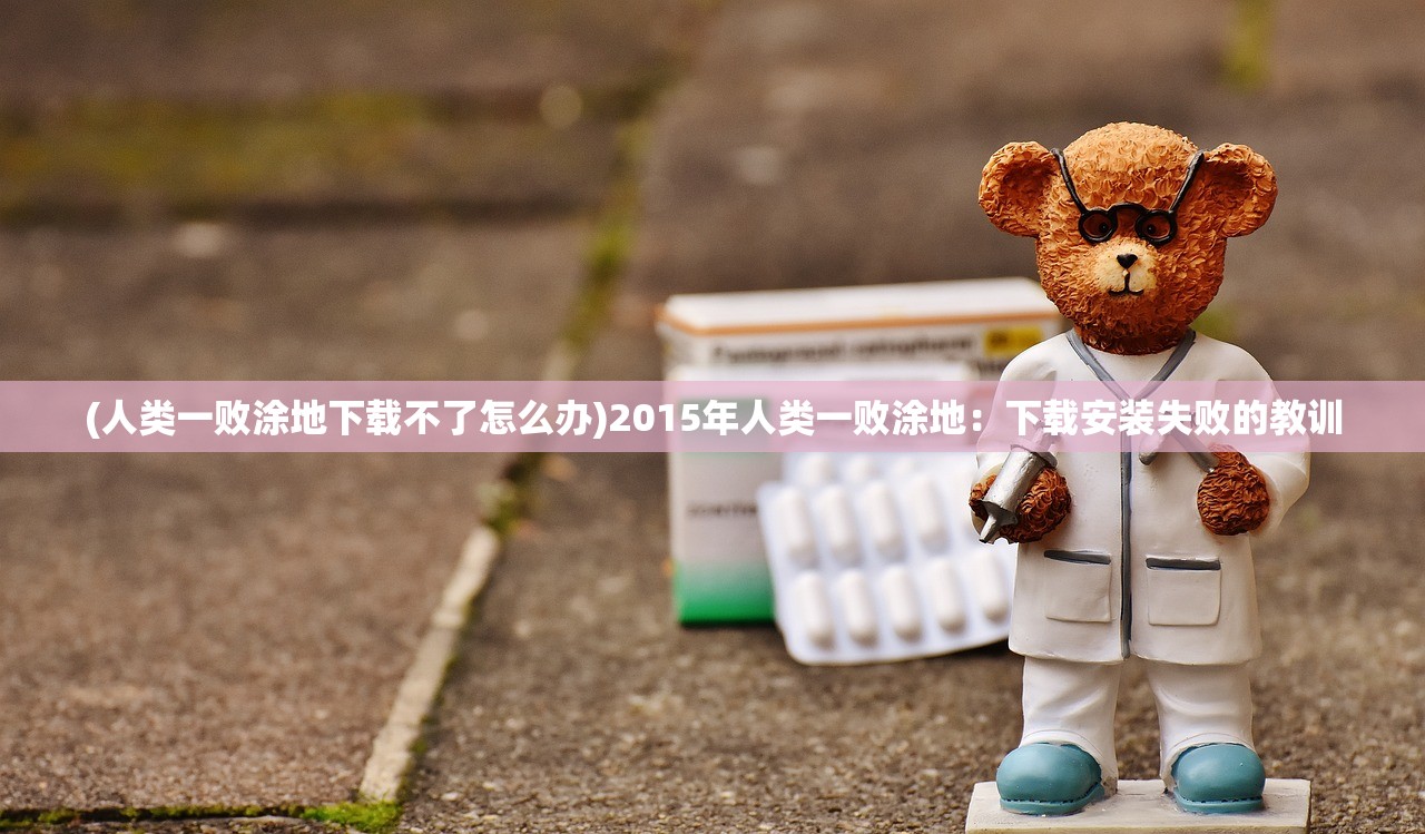 (人类一败涂地下载不了怎么办)2015年人类一败涂地：下载安装失败的教训