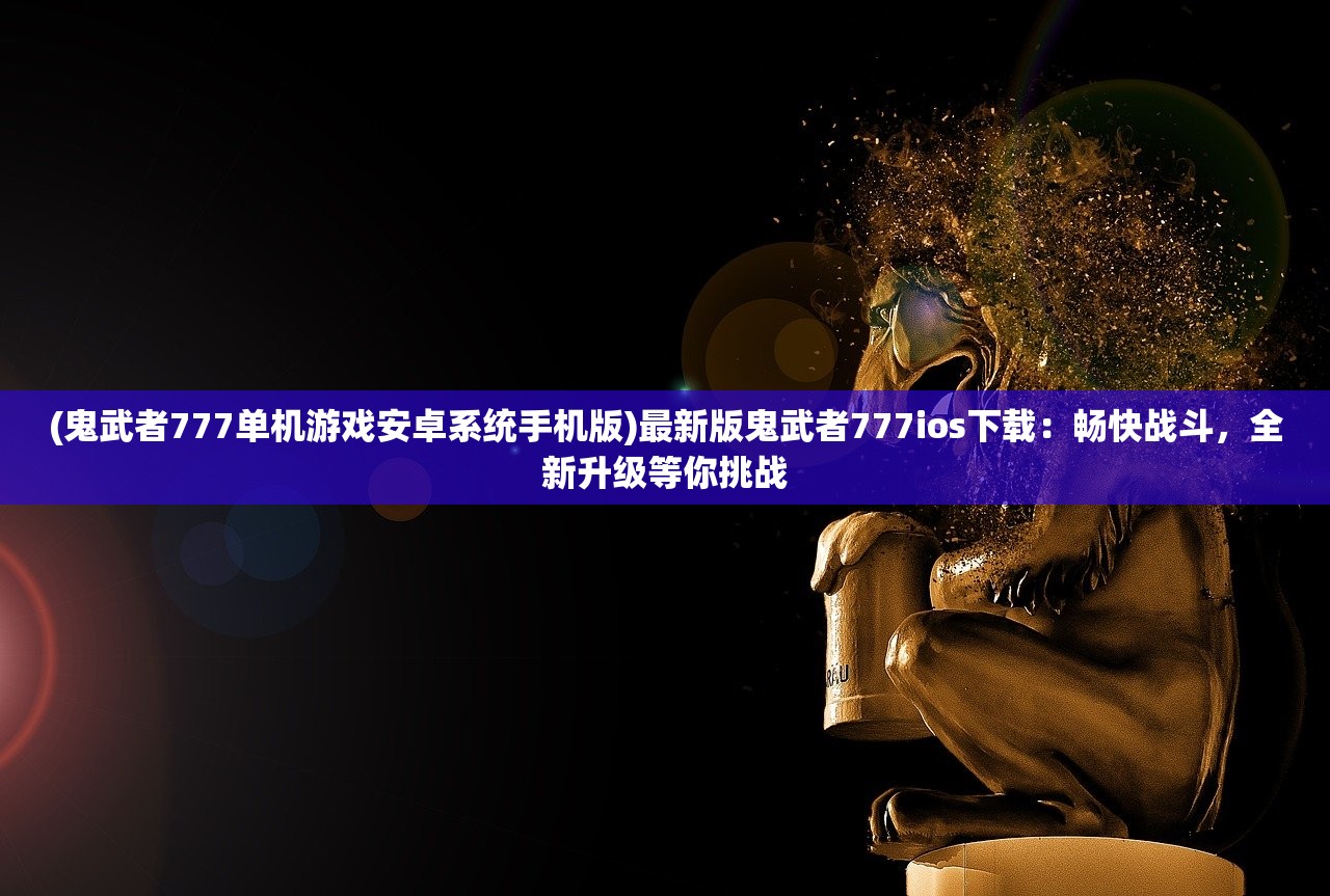 (鬼武者777单机游戏安卓系统手机版)最新版鬼武者777ios下载：畅快战斗，全新升级等你挑战