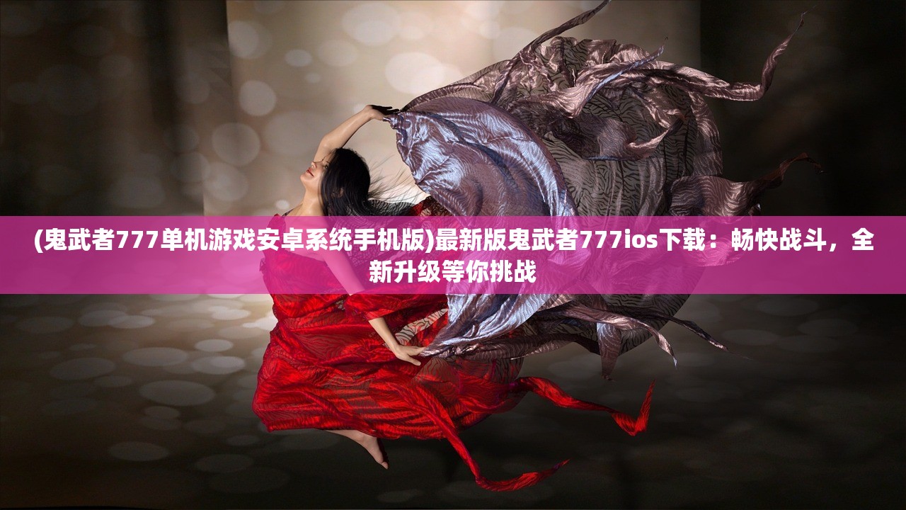 (鬼武者777单机游戏安卓系统手机版)最新版鬼武者777ios下载：畅快战斗，全新升级等你挑战