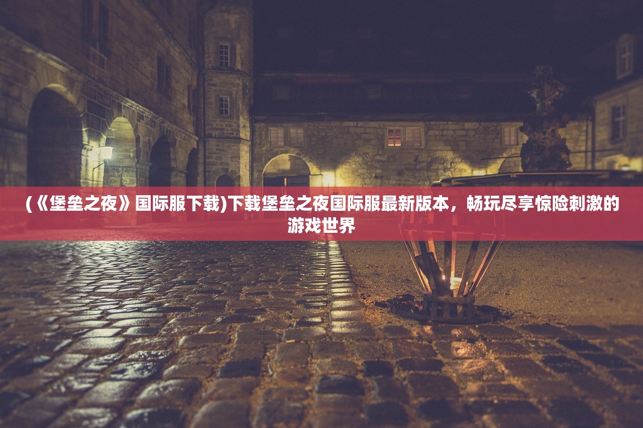 (《堡垒之夜》国际服下载)下载堡垒之夜国际服最新版本，畅玩尽享惊险刺激的游戏世界