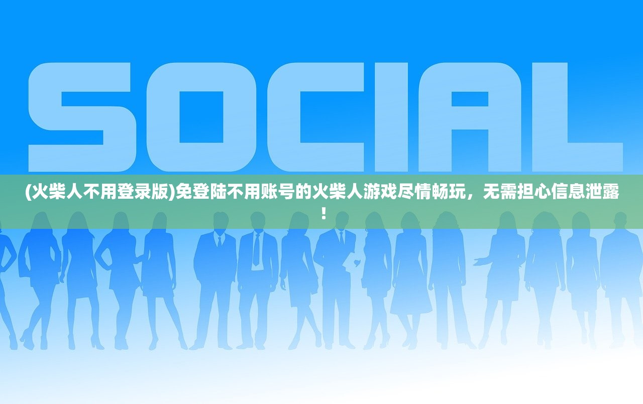 (火柴人不用登录版)免登陆不用账号的火柴人游戏尽情畅玩，无需担心信息泄露！