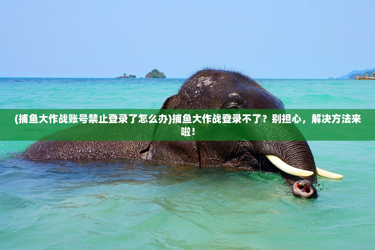 (捕鱼大作战账号禁止登录了怎么办)捕鱼大作战登录不了？别担心，解决方法来啦！