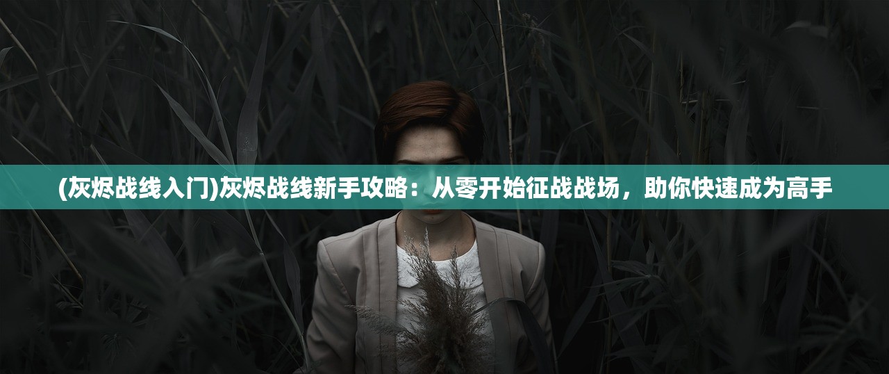 (灰烬战线入门)灰烬战线新手攻略：从零开始征战战场，助你快速成为高手