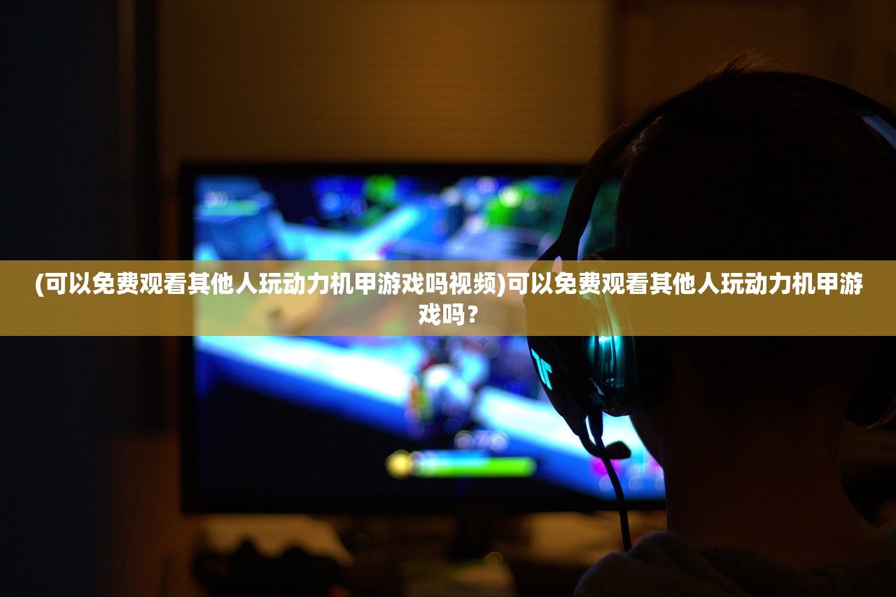 (可以免费观看其他人玩动力机甲游戏吗视频)可以免费观看其他人玩动力机甲游戏吗？